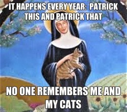 epoxyconfetti:Don’t forget that Saint Patrick is not the only saint whose feast day is March 17.  It is also the feast of Saint Gertrude, the patron saint of cats and the people who love them.