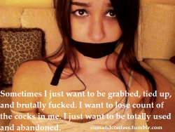 cumandconfess:  Sometimes I just want to be grabbed, tied up, and brutally fucked. I want to lose count of the cocks in me. I just want to be totally used and abandoned. 