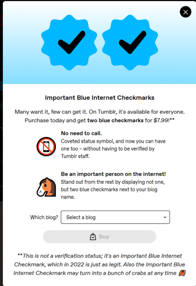 chronomaza:staff:Hi! We’re introducing Important Blue Internet Checkmarks here on Tumblr. They’re a steal at ů.99—that’s cheaper than some other places, when you consider that you get not one but TWO checkmarks for your blog. Why,