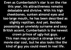 cumbermums:  gottaspendapenny:  Well, whatever you want to call it, Benedict Cumberbatch is just simply gorgeous to me, in every way imaginable ;)   This is also how Una Stubbs describes him x 