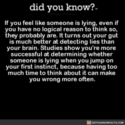 did-you-kno:If you feel like someone is lying, even if  you have no logical reason to think so,  they probably are. It turns out your gut  is much better at detecting lies than  your brain. Studies show you’re more  successful at determining whether