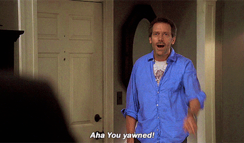 house: aha! you yawned!