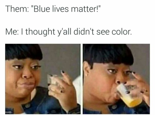 Best defense of this shit I’ve seen is a black woman holding a sign in protest that reads something like, “You are ‘blue’ 40 hours a week. I am black 24/7, 365.”