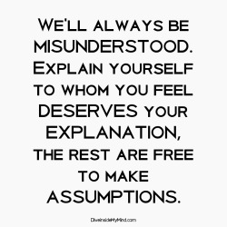 diveinside-mymind:  We’ll always be misunderstood. Explain yourself to whom you feel deserves your explanation, the rest are free to make assumptions.http://www.diveinsidemymind.com/2015/10/assumptions.html