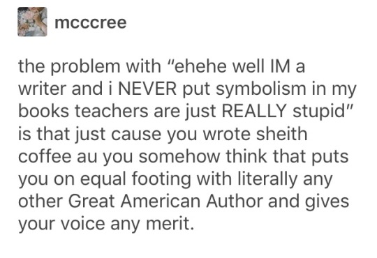 novitiate2017:  riverlovesyou1:   novitiate2017:  my absolute favorite part of tumblr is how much you guys hate symbolism and like to pretend english teachers made up symbolism and authors never intended to write it. symbolism is what saves books from