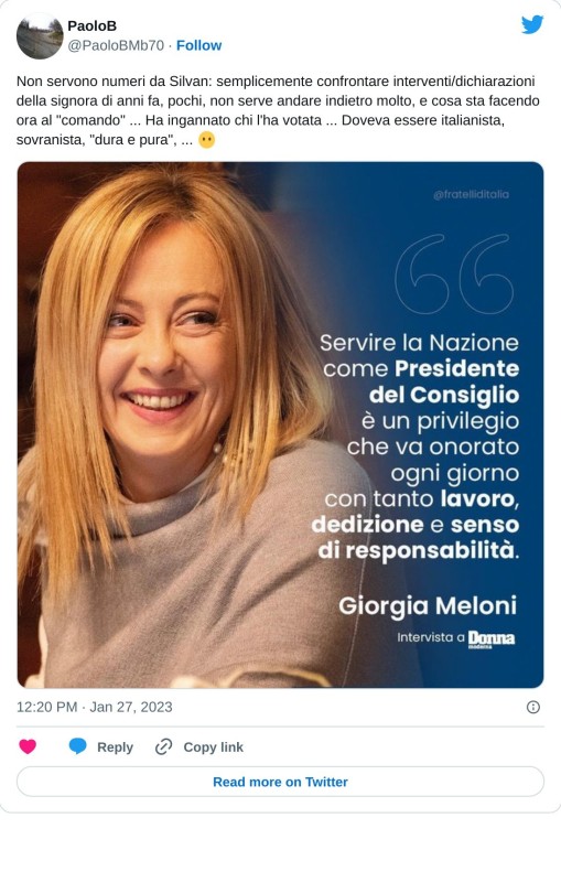 Non servono numeri da Silvan: semplicemente confrontare interventi/dichiarazioni della signora di anni fa, pochi, non serve andare indietro molto, e cosa sta facendo ora al "comando" ... Ha ingannato chi l'ha votata ... Doveva essere italianista, sovranista, "dura e pura", ... 😶 pic.twitter.com/S52l2E3LDq  — PaoloB (@PaoloBMb70) January 27, 2023