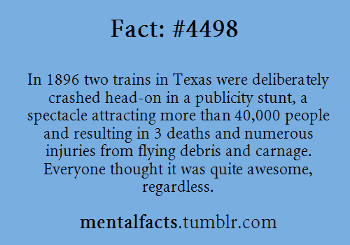 mentalfacts:Fact#4498: In 1896 two trains in Texas were deliberately crashed head-on in a publicity 