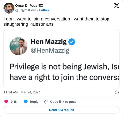 I don't want to join a conversation I want them to stop slaughtering Palestinians pic.twitter.com/L3vmZXSuwb
— Omar D. Foda 🇵🇸 (@EgyptsBeer) March 24, 2024