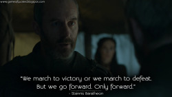 game-of-quotes:  Stannis Baratheon: We march to victory or we march to defeat. But we go forward. Only forward.
