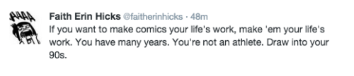 amiraelizabeth:  rufftoon:  faitherinhicks:  nagranowrimo:  @faitherinhicks tweeting a little pep talk for “older” aspiring artists/cartoonists (funny to call anyone in their late 20s “older” but that’s how it feels in comics and many other