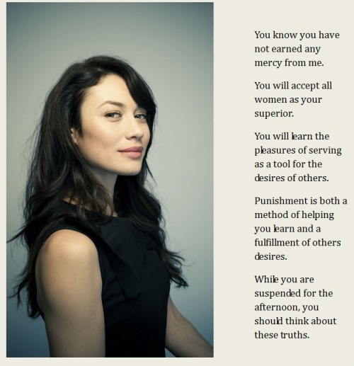 You know you have not earned any mercy from me. You will accept all women as your superior. You will learn the pleasures of serving as a tool for the desires of others. Punishment is both a method of helping you learn and a fulfillment of others desires.