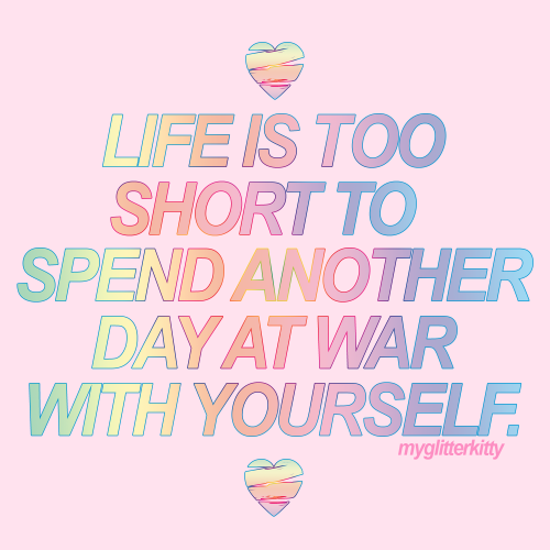 myglitterkitty:Life is too short to spend another day at war with yourself.