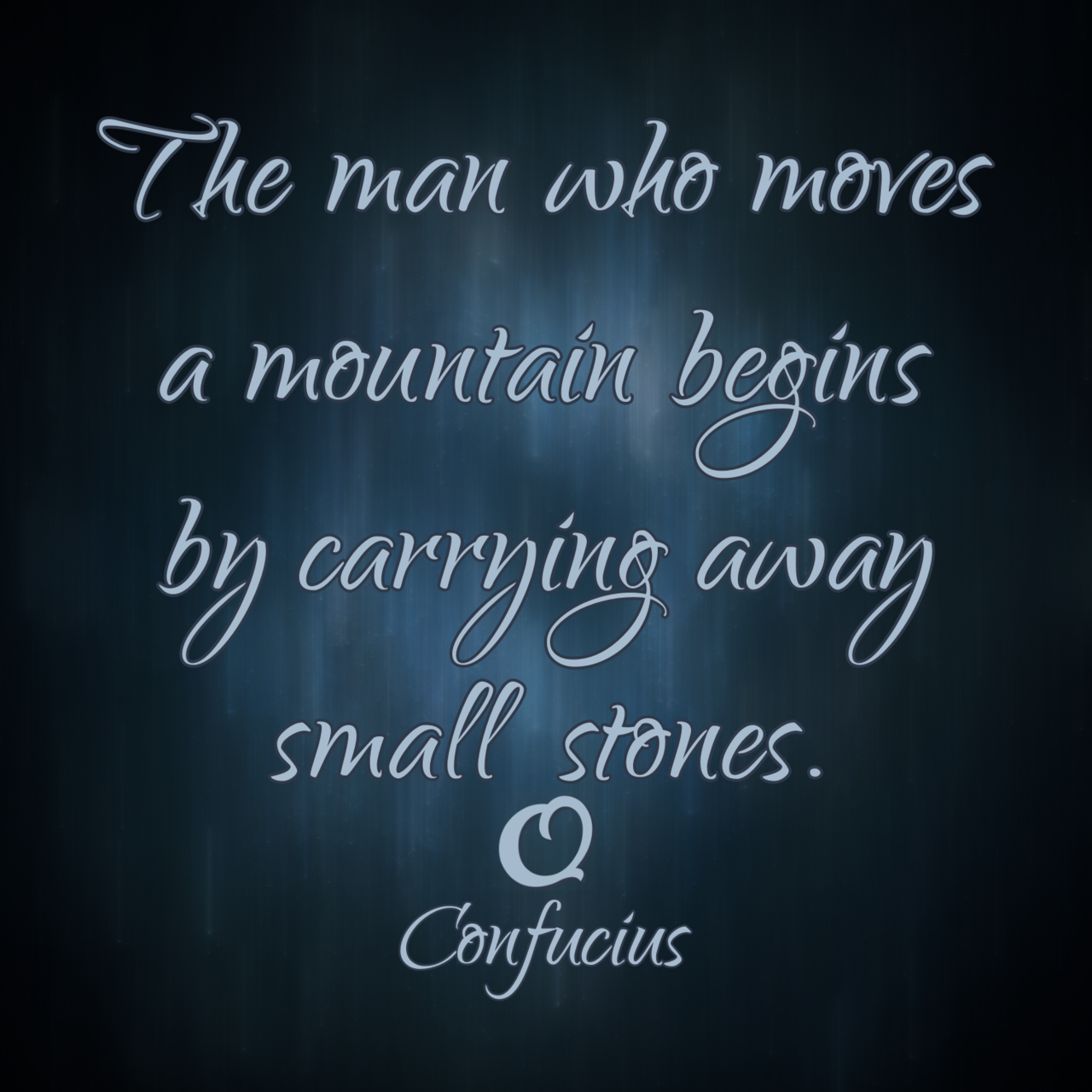 Confucius “The man who moves a mountain begins by carrying away small stones.”