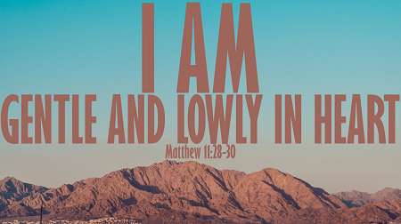 I Am Gentle and Lowly in Heart I am Meek and Lowly in Heart Matthew 11:28-30
