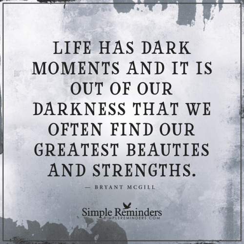 mysimplereminders:
“Life has dark moments and it is out of our darkness that we often find our greatest beauties and strengths. — Bryant McGill
”