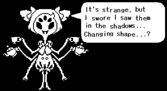 Muffet: It's strange, but I swore I saw them in the shadows... Changing shape...?