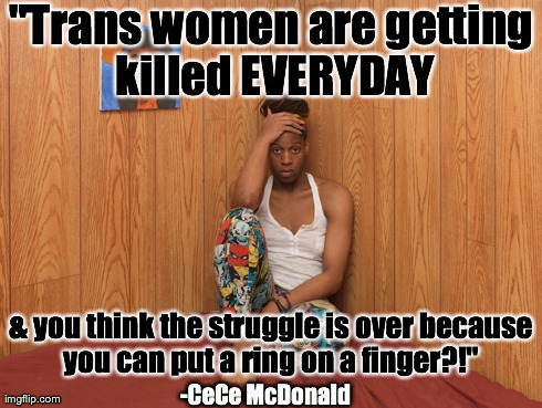 freececemcdonald:
““Trans women are getting killed EVERYDAY & you think the struggle is over because you can put a ring on a finger?!”
-CeCe McDonald
”