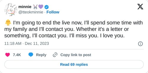 🐥 I'm going to end the live now, I'll spend some time with my family and I'll contact you. Whether it's a letter or something, I'll contact you. I'll miss you. I love you.
— minnie 🐰💜 (@tteokminnie) December 11, 2023