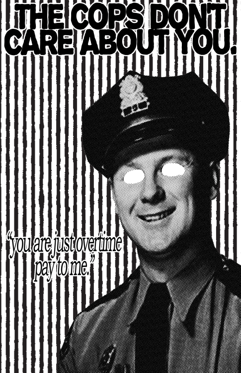 The cops don’t care about you.“You are just overtime pay to me.”Poster by Seditious Prints