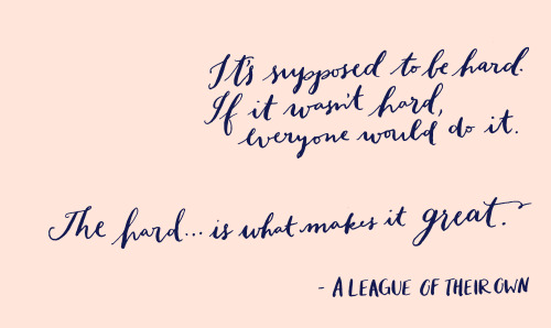 2013yearoflettering:  Day 33: “It’s supposed to be hard. If it wasn’t hard, everyone would do it. The hard…is what makes it great.” -A League of Their Own