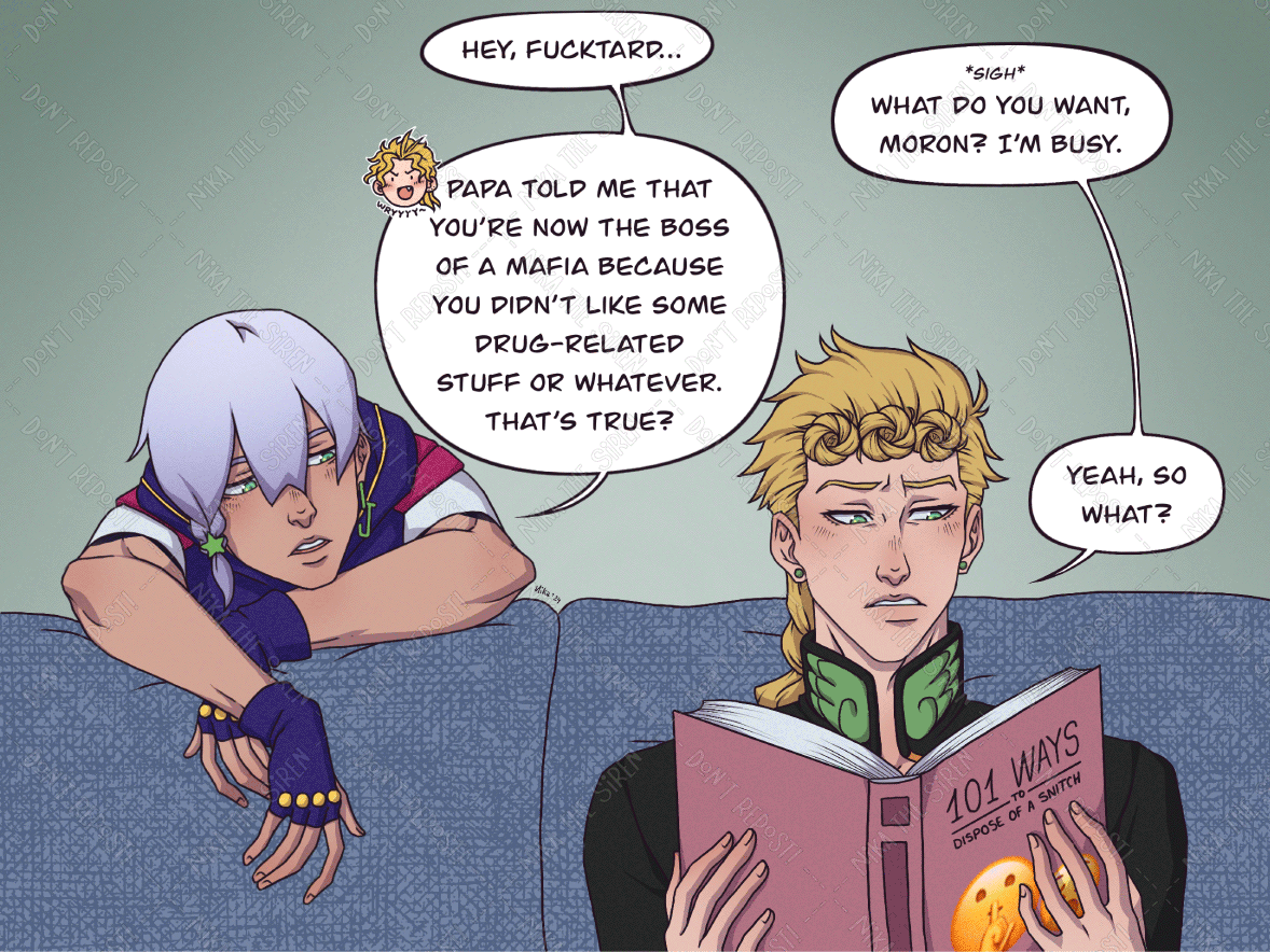Giorno Giovanna (Golden Wind) is reading a book titled "101 ways to dispose of a snitch" while sitting on a couch. Jodio Joestar (The Jojolands) is leaning on the couch, next to Giorno. Jodio greets Giorno with a "Hey, fucktard". Giorno sighs and replies "What do you want, moron? I'm busy". Jodio says "Papa (referring to Dio) told me that you're now the boss of a mafia because you didn't like some drug-related stuff or whatever. That's true?". Giorno answers "Yeah, so what?".