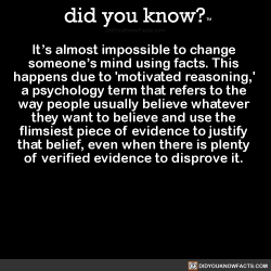 stevita: did-you-kno: It’s almost impossible to change  someone’s mind using facts. This  happens due to ‘motivated reasoning,’  a psychology term that refers to the  way people usually believe whatever  they want to believe and use the  flimsiest