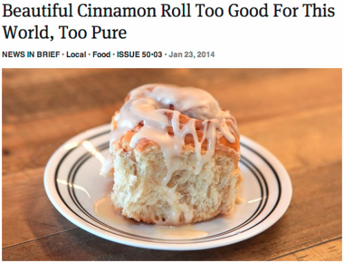 mage-cat: seams-unusualpdx:  thebibliosphere:  byordinarymeans:  theonion:  Beautiful Cinnamon Roll Too Good For This World, Too Pure  Would that I could turn back the hand of time and warn the onion staffer who penned this piece. “Is it worth it,”