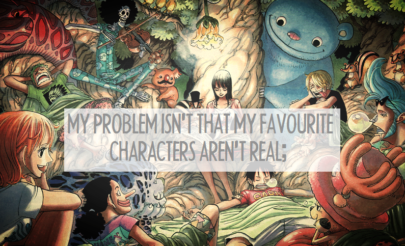 luffys-hat:My problem isn’t that my favourite characters aren’t real; it’s