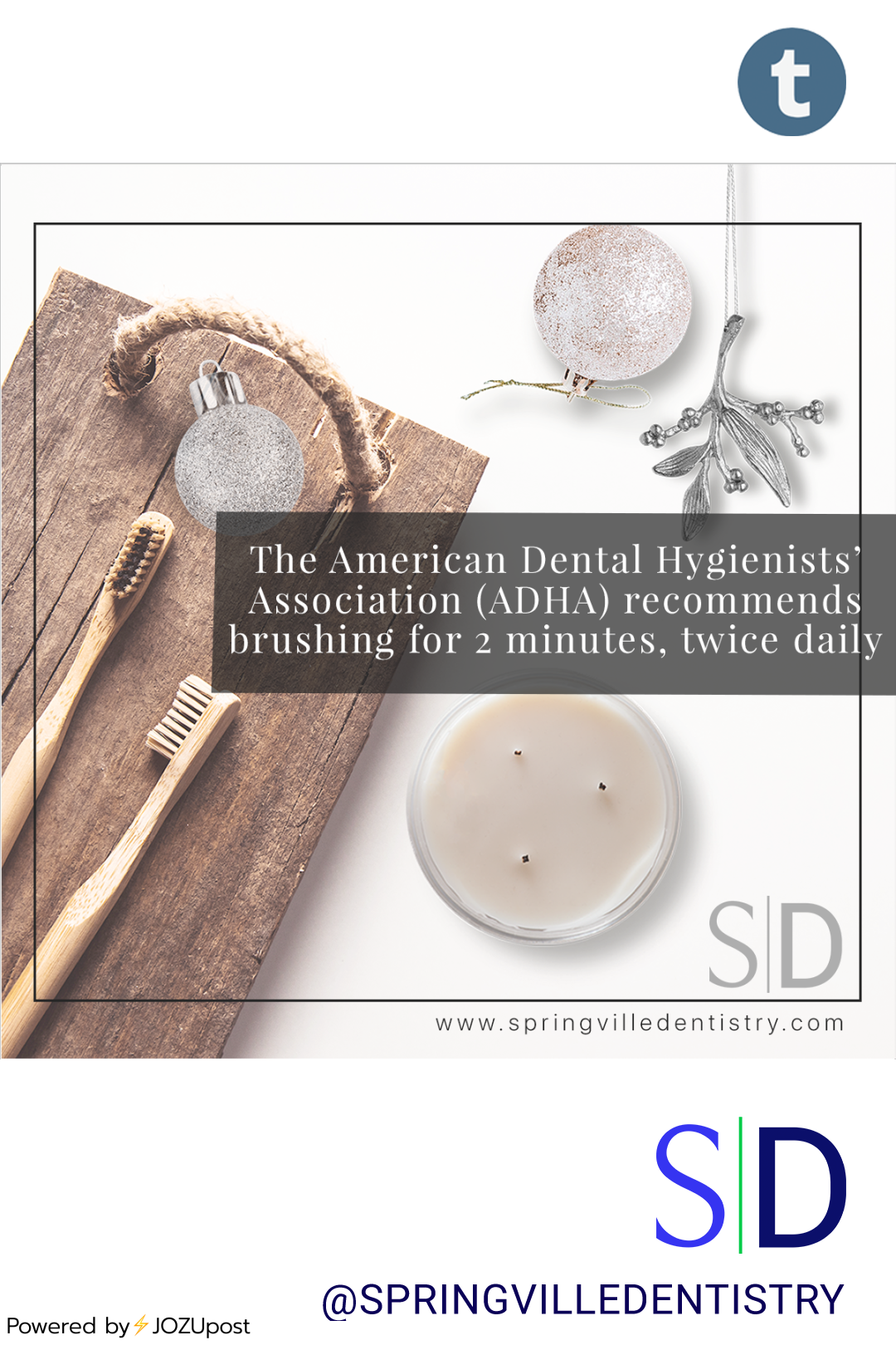 HOW OFTEN SHOULD I BRUSH?
The American Dental Hygienists’ Association (ADHA) recommends brushing for 2 minutes, twice daily.
Springville Dentistry
www.springvilledentistry.com
801-489-9456
@springvilledentistry