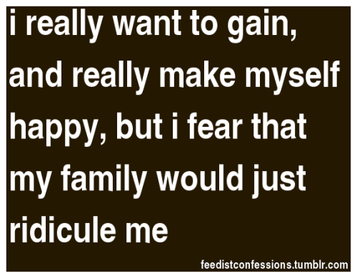 feedistconfessions:  i really want to gain, and really make myself happy, but i fear that my family would just ridicule me