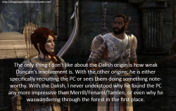 dragonageconfessions:  Confession: The only thing I don’t like about the Dalish origin is how weak Duncan’s involvement is. With the other origins, he is either specifically recruiting the PC or sees them doing something noteworthy. With the Dalish,