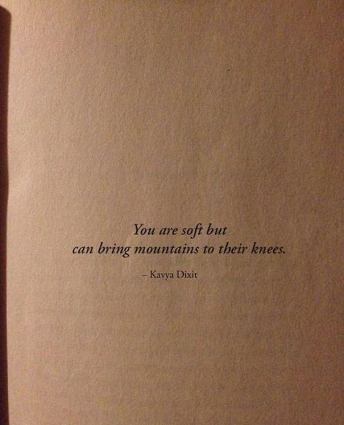 quotesndnotes: You are soft but can bring mountains to their knees.