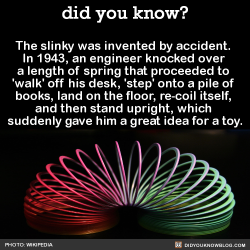 did-you-kno:  The slinky was invented by accident.  In 1943, an engineer knocked over  a length of spring that proceeded to  ‘walk’ off his desk, &lsquo;step’ onto a pile of  books, land on the floor, re-coil itself,  and then stand upright, which