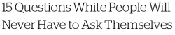 micdotcom:  15 questions white people will never have to ask themselves  Many white people may never truly understand why incidents like the Michael Brown shooting infuriate blacks and other people of color — even when it’s clear that race plays a