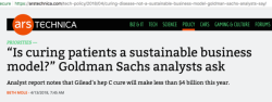 youthincare: [ image is screenshot of article by ars technica with the headline stating, “is curing patients a sustainable business model?’ Goldman Sachs analysts ask/ Analyst report notes that Gilead’s hep C cure will make less than 4$ billion