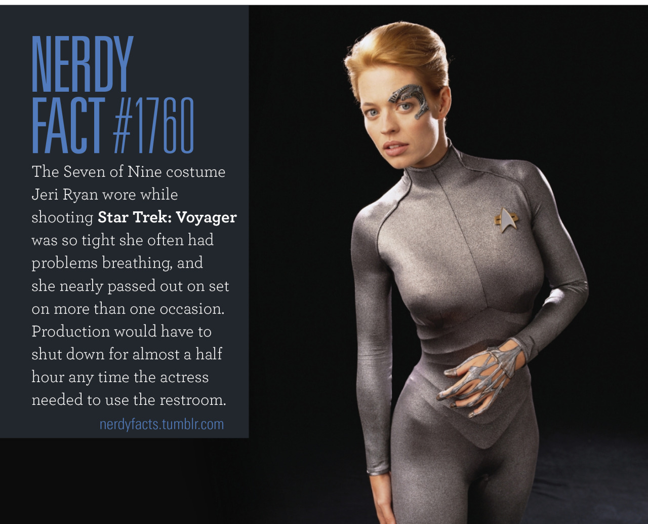 Nerdy Fact #1760: The Seven of Nine costume Jeri Ryan wore while shooting Star Trek: Voyager was so tight she often had problems breathing, and she nearly passed out on set on more than one occasion. Production would have to shut down for almost a...