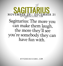 wtfzodiacsigns:  Sagittarius: The more you can make them laugh, the more they’ll see you’re somebody they can have fun with.   - WTF Zodiac Signs Daily Horoscope!  