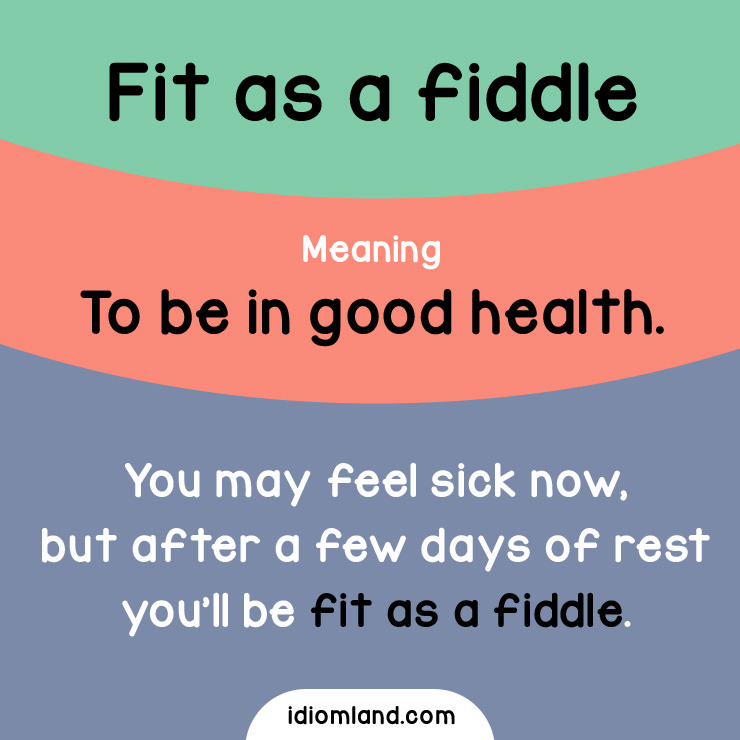Idiom of the day: Fit as a fiddle.
Meaning: To be in good health.
Example: You may feel sick now, but after a few days of rest you’ll be fit as a fiddle.
