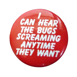 a red pin with white text that reads 'I CAN HEAR THE BUGS SCREAMING ANYTIME THEY WANT'