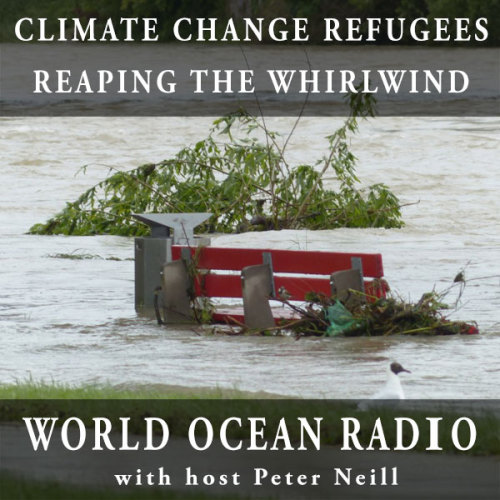 This week on World Ocean Radio: CLIMATE CHANGE REFUGEES: REAPING THE WHIRLWIND About this episode: 2