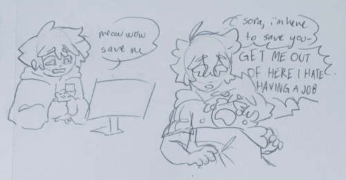 two traditional pencil sketches
first is of sora in a work hoodie and name tag sitting at a desk with a tablet. he is gripping a small plushie of meow wow and looking down at it with a sad expression, tears welling in his eyes. "meow wow, save me," he tells it.
second drawing is of riku calmly approaching as sora crashes into him to hug him tight, tears bursting from his eyes as he wails. riku tells him "sora i'm here to save you-" but is interrupted by sora's cry: "GET ME OUT OF HERE I HATE HAVING A JOB"

vent doodles from when i had a rlly bad shift at my job LOL