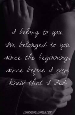 ilovemylsi2:  I belong to you. I’ve belonged to you since the beginning, since before I ever knew that I did.  For more fantastic quotes please visit our Facebook page or website!