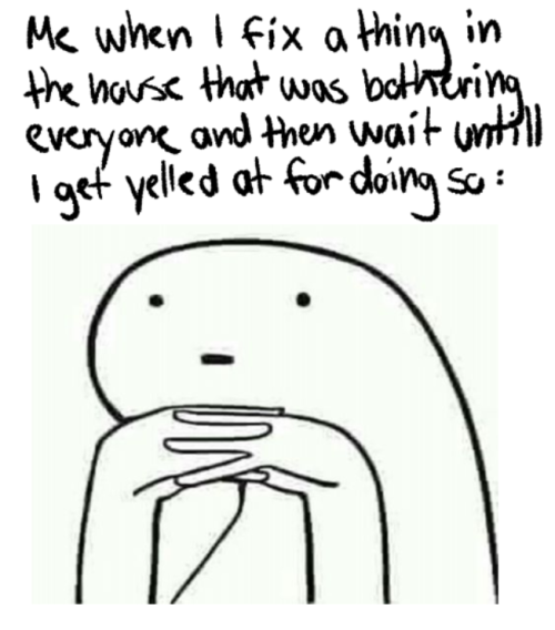 "me When I Fix A Thing In The House That Was Bothering Everyone And Then Wait Untill I Get Yelled At