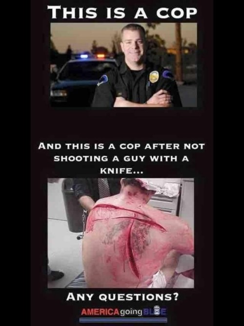 usa1776:  sicilscottdaddysgirl:  usa1776:  Don’t prosecute Police officers for DOING THEIR JOB. The dumb ass brought a knife to a gun fight and got dead. Back the blue!!  Thank you. I was asked by a civilian the other day about this very thing. Civilian