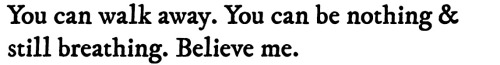 You can walk away. You can be nothing and still breathing. Believe me.