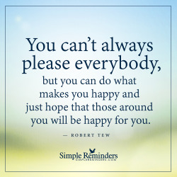 mysimplereminders:  “You can’t always please everybody, but you can do what makes you happy and just hope that those around you will be happy for you.”  — Robert Tew