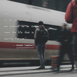 quotesinphotographs:  “We must be willing to let go of the life we planned so as to have the life that is waiting for us.” - Joseph Campbell