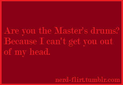 nerd-flirt:  Are you the Master’s drums? Because I can’t get you out of my head.