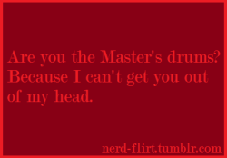 nerd-flirt:  Are you the Master’s drums? Because I can’t get you out of my head. See more Doctor Who pick up lines [here].