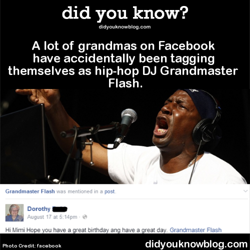 did-you-kno:
“A lot of grandmas on Facebook have accidentally been tagging themselves as hip-hop DJ Grandmaster Flash. Source
”